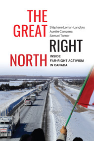The Great Right North (Inside Far-Right Activism in Canada) by Stéphane Leman-Langlois, Aurélie Campana, Samuel Tanner, 9780228022848