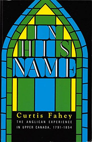 In His Name (The Anglican Experience in Upper Canada, 1791-1854) by Curtis Fahey, 9780886291242