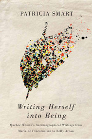 Writing Herself into Being (Quebec Women's Autobiographical Writings from Marie de l'Incarnation to Nelly Arcan) by Patricia Smart, 9780773551190