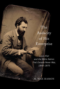The Audacity of His Enterprise (Louis Riel and the Métis Nation That Canada Never Was, 1840-1875) by M. Max Hamon, 9780773559370