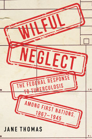 Wilful Neglect (The Federal Response to Tuberculosis among First Nations, 1867-1945) by Jane Thomas, Shawn Batise, 9780228026204
