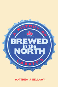 Brewed in the North (A History of Labatt's) by Matthew J. Bellamy, 9780773559158