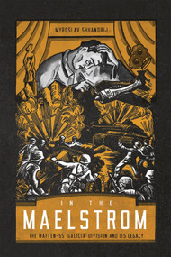 In the Maelstrom (The Waffen-SS 'Galicia' Division and Its Legacy) by Myroslav Shkandrij, 9780228016533