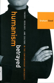 Humanism Betrayed (Theory, Ideology, and Culture in the Contemporary University) by Graham Good, 9780773521872