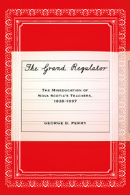 The Grand Regulator (The Miseducation of Nova Scotia's Teachers, 1838-1997) by George D. Perry, 9780773541818