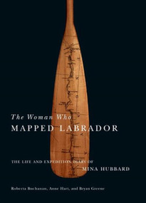 The Woman Who Mapped Labrador (The Life and Expedition Diary of Mina Hubbard) by Mina Benson Hubbard, Anne Hart, Bryan Greene, 9780773540293