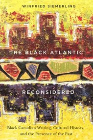 The Black Atlantic Reconsidered (Black Canadian Writing, Cultural History, and the Presence of the Past) by Winfried Siemerling, 9780773545083