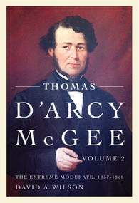 Thomas D'Arcy McGee, Volume 2 (The Extreme Moderate, 1857-1868) by David A. Wilson, 9780773542969
