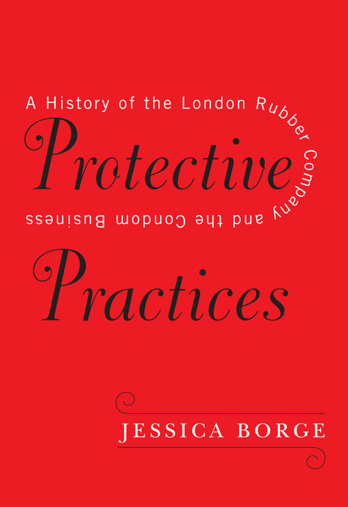 Protective Practices (A History of the London Rubber Company and the Condom Business) by Jessica Borge, Lesley Hall, 9780228003335