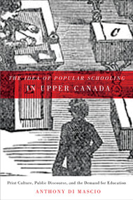 The Idea of Popular Schooling in Upper Canada (Print Culture, Public Discourse, and the Demand for Education) by Anthony Di Mascio, 9780773540460