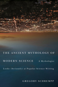 The Ancient Mythology of Modern Science (A Mythologist Looks (Seriously) at Popular Science Writing) by Gregory Schrempp, 9780773539891