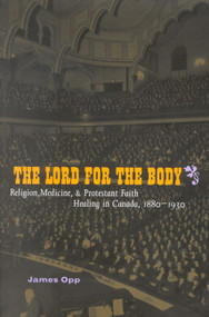 The Lord for the Body (Religion, Medicine, and Protestant Faith Healing in Canada, 1880-1930) by James Opp, 9780773529069