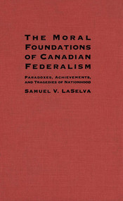 The Moral Foundations of Canadian Federalism (Paradoxes, Achievements, and Tragedies of Nationhood) by Samuel V. Laselva, 9780773514225