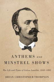 Anthems and Minstrel Shows (The Life and Times of Calixa Lavallée, 1842-1891) by Brian Christopher Thompson, 9780773545557