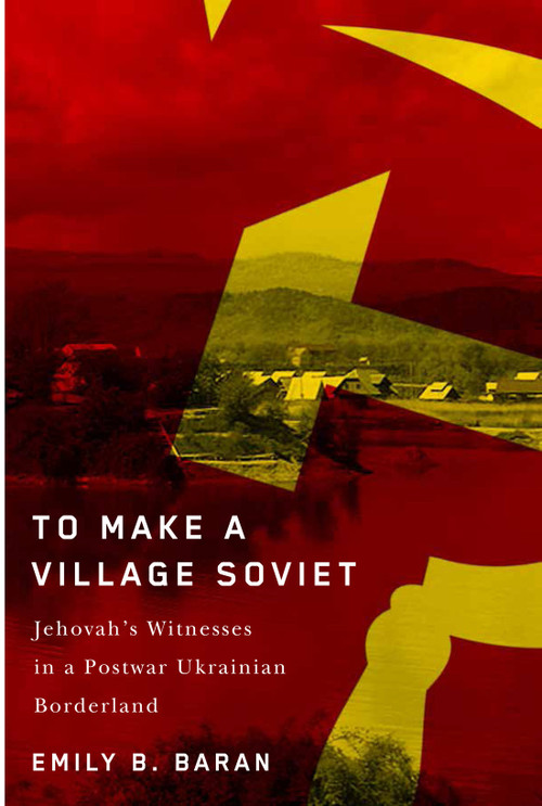 To Make a Village Soviet (Jehovah's Witnesses and the Transformation of a Postwar Ukrainian Borderland) by Emily B. Baran, 9780228010555