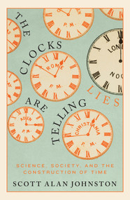 The Clocks Are Telling Lies (Science, Society, and the Construction of Time) by Scott Alan Johnston, 9780228008439