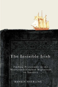 The Invisible Irish (Finding Protestants in the Nineteenth-Century Migrations to America) by Rankin Sherling, 9780773546233