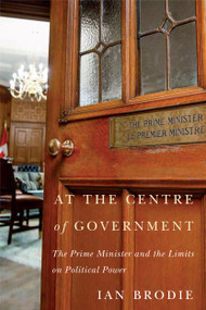 At the Centre of Government (The Prime Minister and the Limits on Political Power) by Ian Brodie, 9780773558526