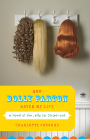 How Dolly Parton Saved My Life (A Novel of the Jelly Jar Sisterhood) by Charlotte Connors, 9780767926560