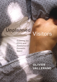Unplanned Visitors (Queering the Ethics and Aesthetics of Domestic Space) by Olivier Vallerand, 9780228001850