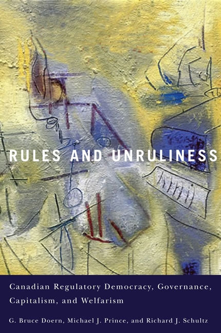 Rules and Unruliness (Canadian Regulatory Democracy, Governance, Capitalism, and Welfarism) by G. Bruce Doern, Michael J. Prince, Richard J. Schultz, 9780773543331