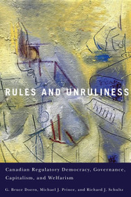 Rules and Unruliness (Canadian Regulatory Democracy, Governance, Capitalism, and Welfarism) by G. Bruce Doern, Michael J. Prince, Richard J. Schultz, 9780773543331