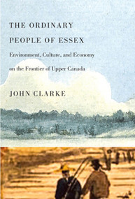 The Ordinary People of Essex (Environment, Culture, and Economy on the Frontier of Upper Canada) by John Clarke, 9780773537774