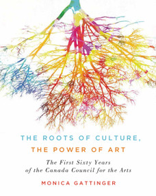 The Roots of Culture, the Power of Art (The First Sixty Years of the Canada Council for the Arts) by Monica Gattinger, 9780773551633
