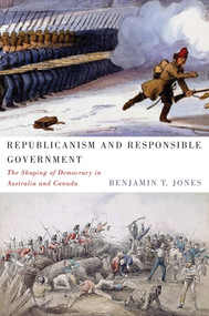Republicanism and Responsible Government (The Shaping of Democracy in Australia and Canada) by Benjamin T. Jones, 9780773543621