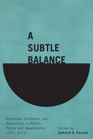 A Subtle Balance (Expertise, Evidence, and Democracy in Public Policy and Governance, 1970-2010) by Edward A. Parson, 9780773545304