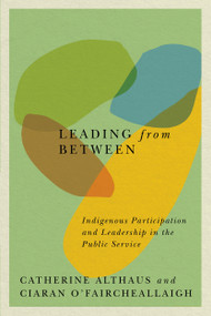 Leading from Between (Indigenous Participation and Leadership in the Public Service) by Catherine Althaus, Ciaran O'Faircheallaigh, 9780773559141