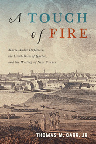 A Touch of Fire (Marie-André Duplessis, the Hôtel-Dieu of Quebec, and the Writing of New France) by Thomas M. Carr Jr, 9780228000952