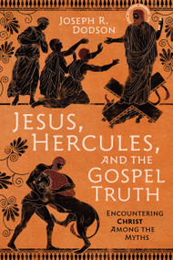 Jesus, Hercules, and the Gospel Truth (Encountering Christ Among the Myths) by Joseph R Dodson, 9798384500582