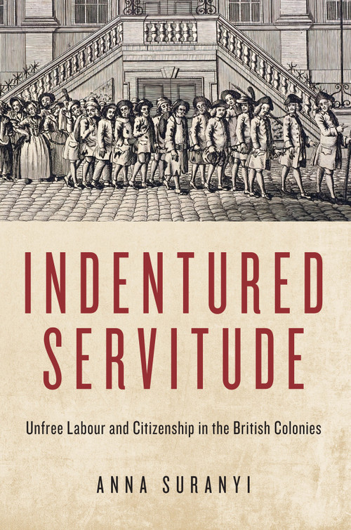 Indentured Servitude (Unfree Labour and Citizenship in the British Colonies) by Anna Suranyi, 9780228006688