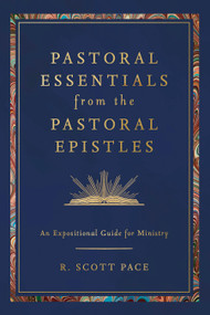 Pastoral Essentials from the Pastoral Epistles (An Expositional Guide for Ministry) by R. Scott Pace, 9798384534846