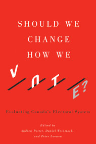 Should We Change How We Vote? (Evaluating Canada's Electoral System) by Andrew Potter, Daniel M. Weinstock, Peter Loewen, 9780773548824