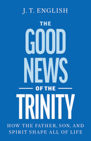 Why the Trinity Is Good News (How Our Triune God Shapes All of Life) by J.T. English, 9798384544302