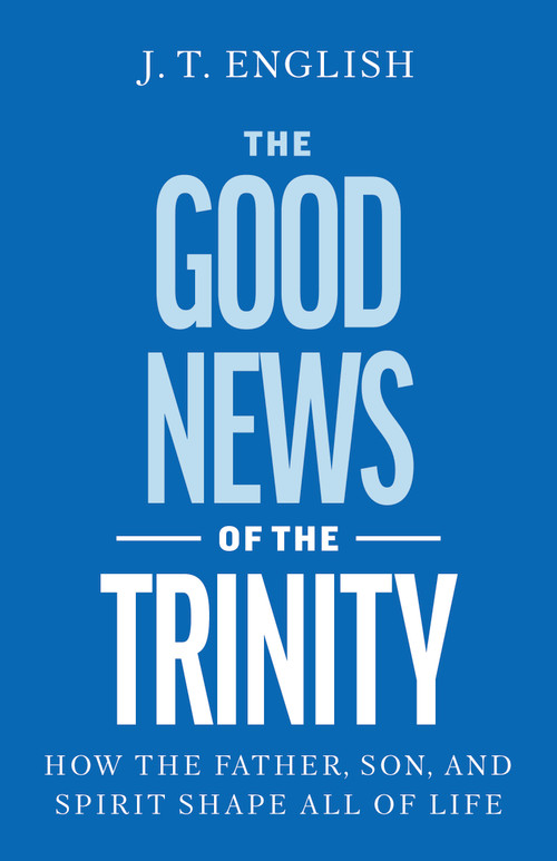 Why the Trinity Is Good News (How Our Triune God Shapes All of Life) by J.T. English, 9798384544302