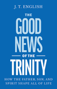 The Good News of the Trinity (How the Father, Son, and Spirit Shape All of Life) by J.T. English, 9798384544302