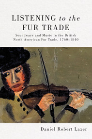 Listening to the Fur Trade (Soundways and Music in the British North American Fur Trade, 1760-1840) by Daniel Robert Laxer, 9780228008590
