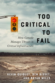Too Critical to Fail (How Canada Manages Threats to Critical Infrastructure) by Kevin Quigley, Ben Bisset, Bryan Mills, 9780773551619