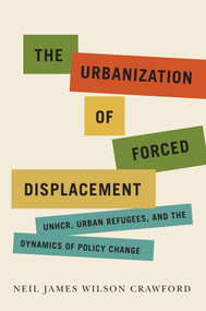The Urbanization of Forced Displacement (UNHCR, Urban Refugees, and the Dynamics of Policy Change) by Neil James Wilson Crawford, 9780228008187