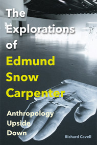 The Explorations of Edmund Snow Carpenter (Anthropology Upside Down) by Richard Cavell, 9780228022725
