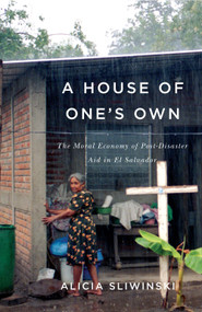 A House of One's Own (The Moral Economy of Post-Disaster Aid in El Salvador) by Alicia Sliwinski, 9780773552920