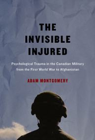 The Invisible Injured (Psychological Trauma in the Canadian Military from the First World War to Afghanistan) by Adam Montgomery, 9780773549951