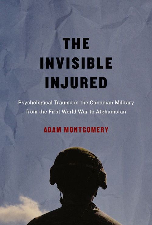The Invisible Injured (Psychological Trauma in the Canadian Military from the First World War to Afghanistan) by Adam Montgomery, 9780773549951