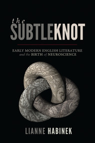 The Subtle Knot (Early Modern English Literature and the Birth of Neuroscience) by Lianne Habinek, 9780773553187