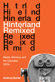 Hinterland Remixed (Media, Memory, and the Canadian 1970s) by Andrew Burke, 9780773558595