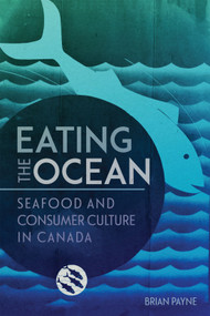 Eating the Ocean (Seafood and Consumer Culture in Canada) by Brian Payne, 9780228015987