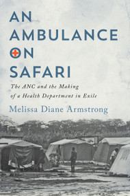 An Ambulance on Safari (The ANC and the Making of a Health Department in Exile) by Melissa Diane Armstrong, 9780228003304